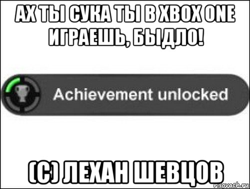 ах ты сука ты в xbox one играешь, быдло! (с) лехан шевцов, Мем achievement unlocked