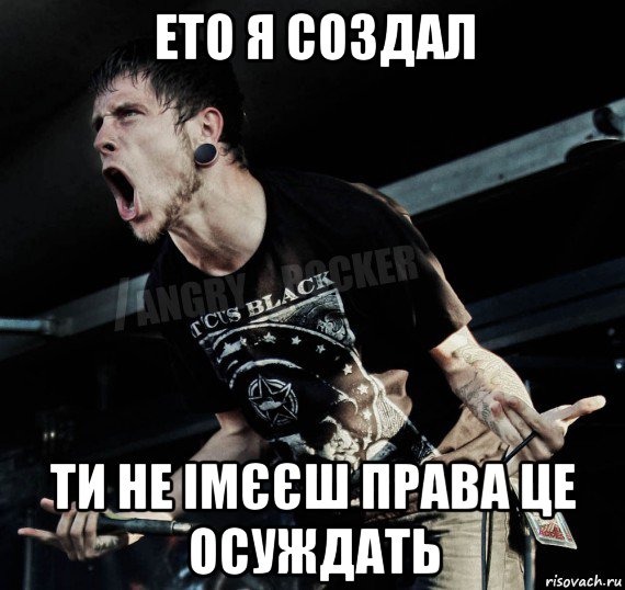 ето я создал ти не імєєш права це осуждать, Мем Агрессивный Рокер