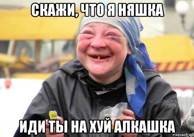 скажи, что я няшка иди ты на хуй алкашка