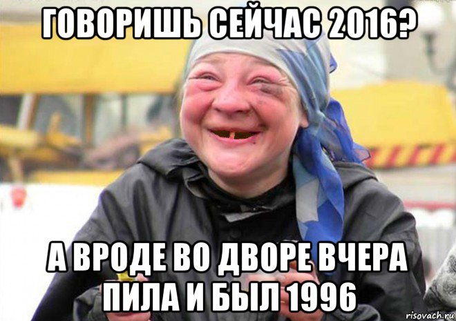 говоришь сейчас 2016? а вроде во дворе вчера пила и был 1996