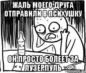 жаль моего друга отправили в психушку он просто болеет за лузерпуль, Мем Алкоголик-кадр