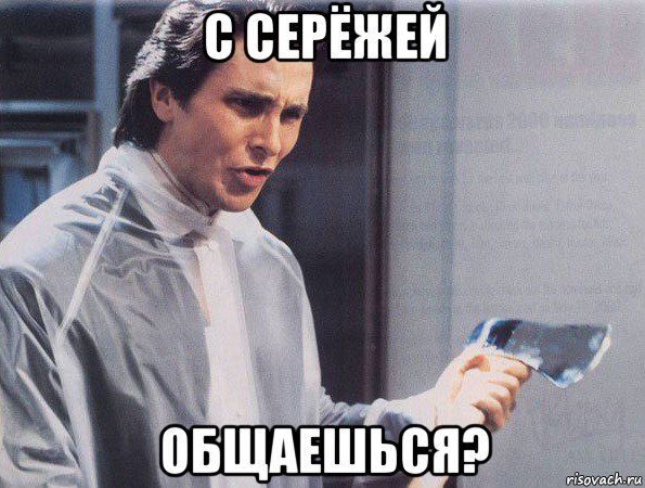 с серёжей общаешься?