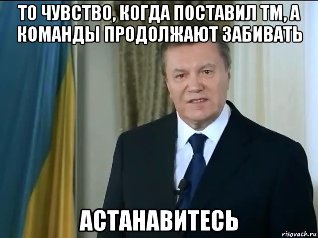 то чувство, когда поставил тм, а команды продолжают забивать астанавитесь