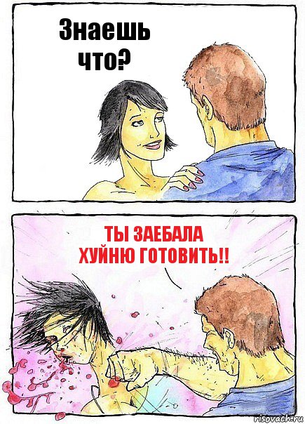 Знаешь что? Ты заебала хуйню готовить!!