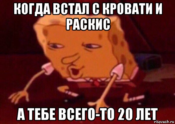 когда встал с кровати и раскис а тебе всего-то 20 лет, Мем    Bettingmemes