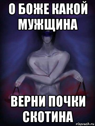 о боже какой мужщина верни почки скотина