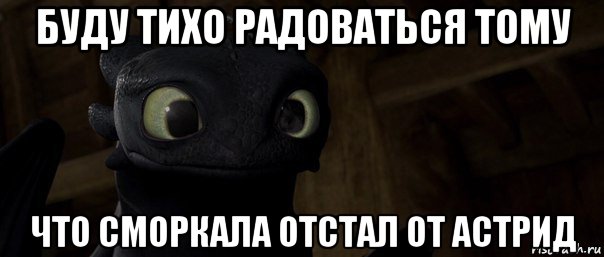 буду тихо радоваться тому что сморкала отстал от астрид
