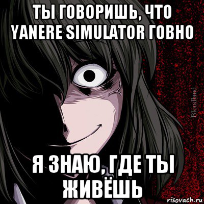 ты говоришь, что yanere simulator говно я знаю, где ты живёшь, Мем bloodthirsty