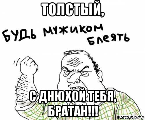 толстый, с днюхой тебя, братан!!!, Мем блять