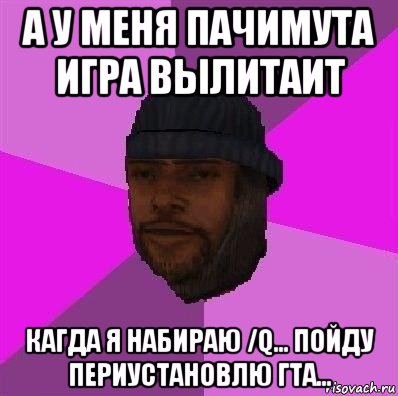 а у меня пачимута игра вылитаит кагда я набираю /q... пойду периустановлю гта..., Мем Бомж самп рп