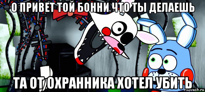 о привет той бонни что ты делаешь та от охранника хотел убить