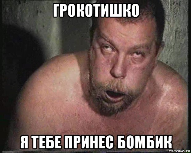 грокотишко я тебе принес бомбик