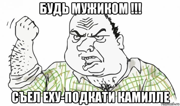 будь мужиком !!! съел еху-подкати камилле, Мем Будь мужиком