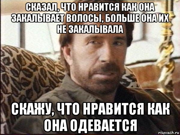 сказал, что нравится как она закалывает волосы, больше она их не закалывала скажу, что нравится как она одевается, Мем чак норрис