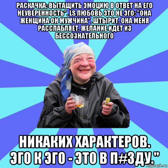 раскачка: вытащить эмоцию в ответ на его неуверенность". ls любовь это не эго: "она женщина он мужчина". штырит. она меня расслабляет. желание идет из бессознательного никаких характеров. эго к эго - это в п#зду.", Мем Чотка Двка