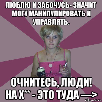 люблю и забочусь- значит могу манипулировать и управлять. очнитесь, люди! на х** - это туда —>, Мем Чотка мала