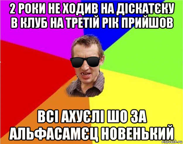 2 роки не ходив на діскатєку в клуб на третій рік прийшов всі ахуєлі шо за альфасамєц новенький