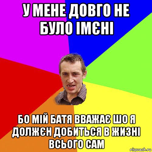 у мене довго не було імєні бо мій батя вважає шо я должєн добиться в жизні всього сам, Мем Чоткий паца