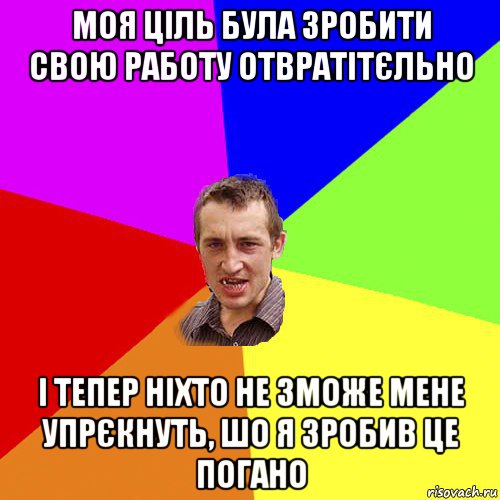 моя ціль була зробити свою работу отвратітєльно і тепер ніхто не зможе мене упрєкнуть, шо я зробив це погано, Мем Чоткий паца