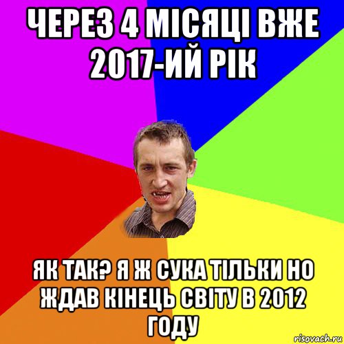 через 4 місяці вже 2017-ий рік як так? я ж сука тільки но ждав кінець світу в 2012 году, Мем Чоткий паца