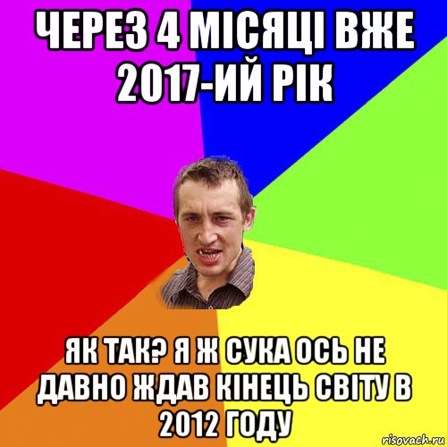 через 4 місяці вже 2017-ий рік як так? я ж сука ось не давно ждав кінець світу в 2012 году, Мем Чоткий паца