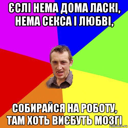 єслі нема дома ласкі, нема секса і любві, собирайся на роботу, там хоть виєбуть мозгі, Мем Чоткий паца