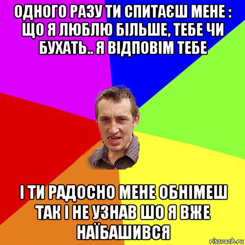 одного разу ти спитаєш мене : що я люблю більше, тебе чи бухать.. я відповім тебе і ти радосно мене обнімеш так і не узнав шо я вже наїбашився, Мем Чоткий паца