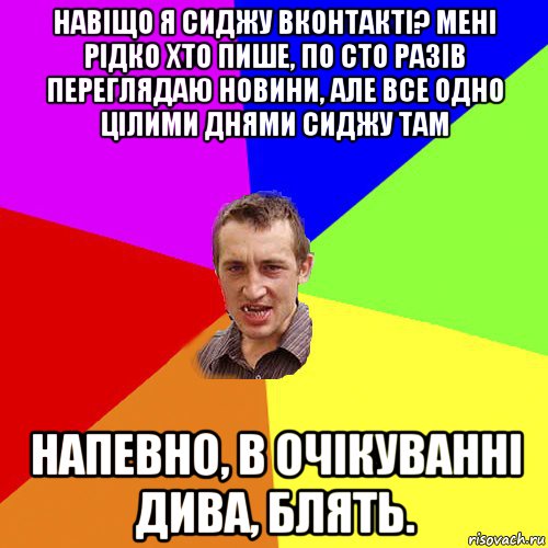 навіщо я сиджу вконтакті? мені рідко хто пише, по сто разів переглядаю новини, але все одно цілими днями сиджу там напевно, в очікуванні дива, блять., Мем Чоткий паца