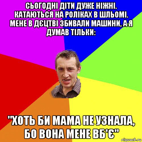 сьогодні діти дуже ніжні. катаються на роліках в шльомі. мене в дєцтві збивали машини, а я думав тільки: "хоть би мама не узнала, бо вона мене вб'є", Мем Чоткий паца