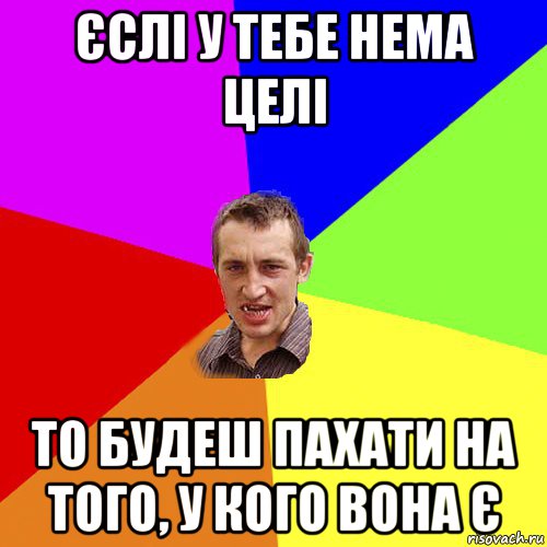 єслі у тебе нема целі то будеш пахати на того, у кого вона є, Мем Чоткий паца