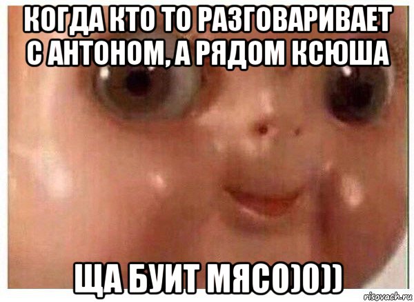 когда кто то разговаривает с антоном, а рядом ксюша ща буит мясо)0)), Мем Ща буит мясо