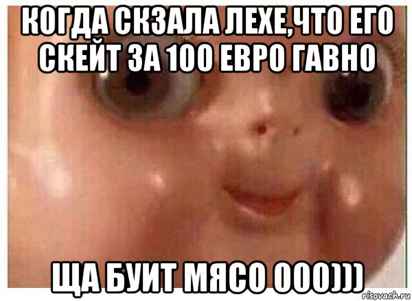 когда скзала лехе,что его скейт за 100 евро гавно ща буит мясо 000))), Мем Ща буит мясо