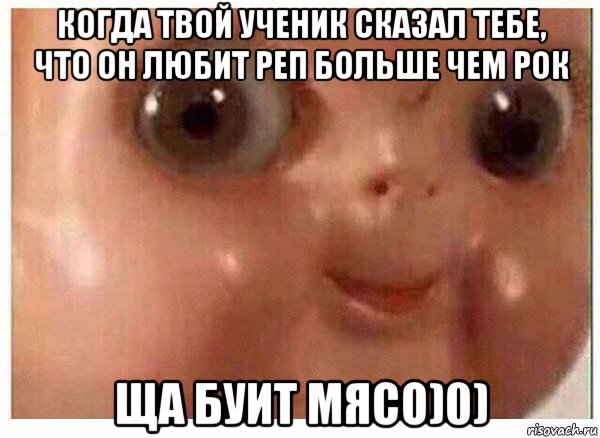 когда твой ученик сказал тебе, что он любит реп больше чем рок ща буит мясо)0), Мем Ща буит мясо