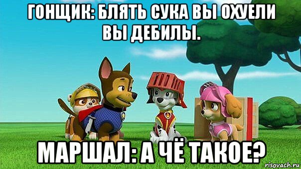 гонщик: блять сука вы охуели вы дебилы. маршал: а чё такое?