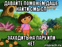 давайте поможем даше найти смысл заходить на пару или нет, Мем Даша следопыт