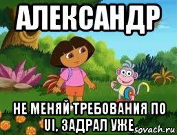 александр не меняй требования по ui, задрал уже, Мем Даша следопыт