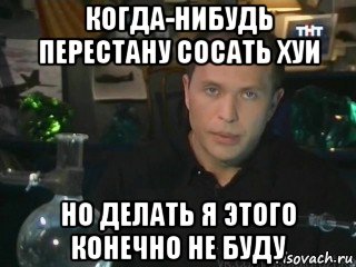 когда-нибудь перестану сосать хуи но делать я этого конечно не буду
