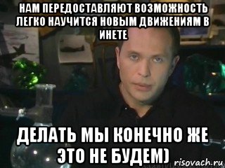 нам передоставляют возможность легко научится новым движениям в инете делать мы конечно же это не будем)