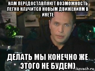 нам передоставляют возможность легко научится новым движениям в инете делать мы конечно же этого не будем)