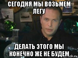 сегодня мы возьмем легу делать этого мы конечно же не будем