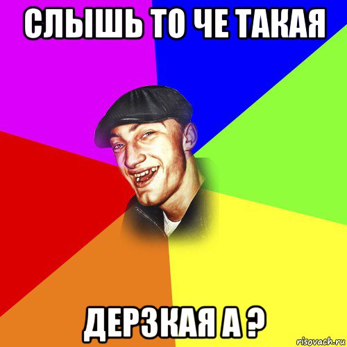 слышь то че такая дерзкая а ?