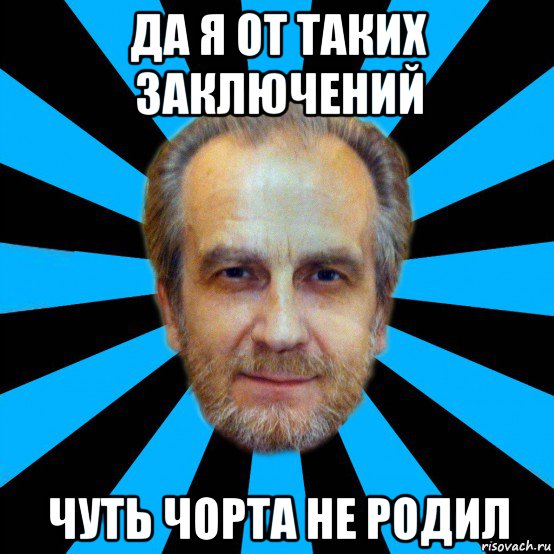 да я от таких заключений чуть чорта не родил