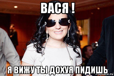 вася ! я вижу ты дохуя пидишь