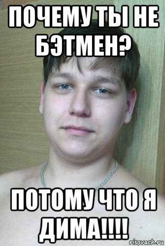 почему ты не бэтмен? потому что я дима!!!!