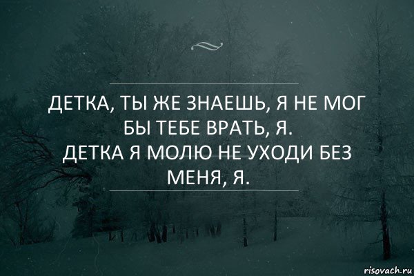 Детка, ты же знаешь, я не мог бы тебе врать, я.
Детка я молю не уходи без меня, я.