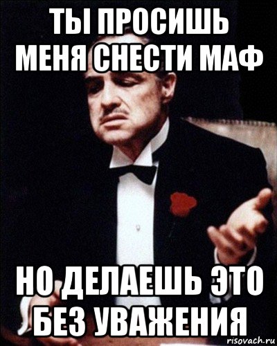 ты просишь меня снести маф но делаешь это без уважения