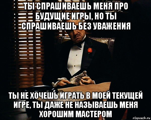 ты спрашиваешь меня про будущие игры, но ты спрашиваешь без уважения ты не хочешь играть в моей текущей игре, ты даже не называешь меня хорошим мастером, Мем Дон Вито Корлеоне