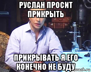 руслан просит прикрыть прикрывать я его конечно не буду