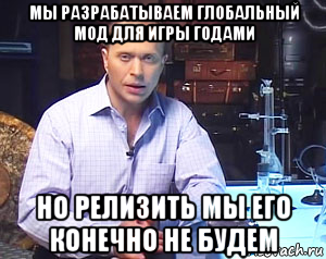 мы разрабатываем глобальный мод для игры годами но релизить мы его конечно не будем