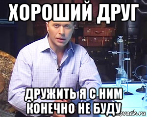 хороший друг дружить я с ним конечно не буду